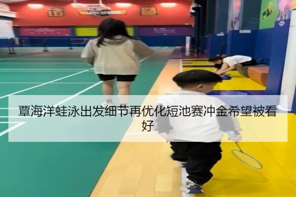 覃海洋蛙泳出发细节再优化短池赛冲金希望被看好 - xingkong.com