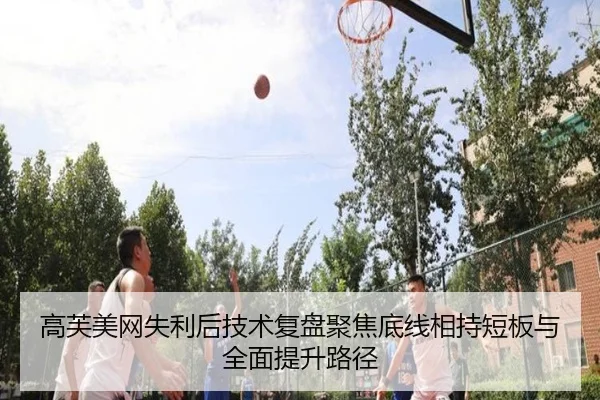 高芙美网失利后技术复盘聚焦底线相持短板与全面提升路径 | xingkong.com