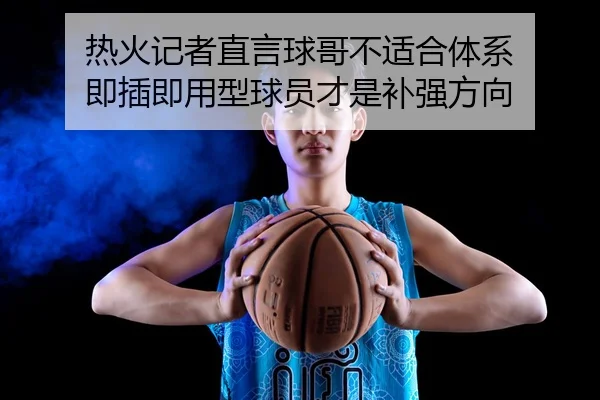 热火记者直言球哥不适合体系 即插即用型球员才是补强方向 | xingkong.com