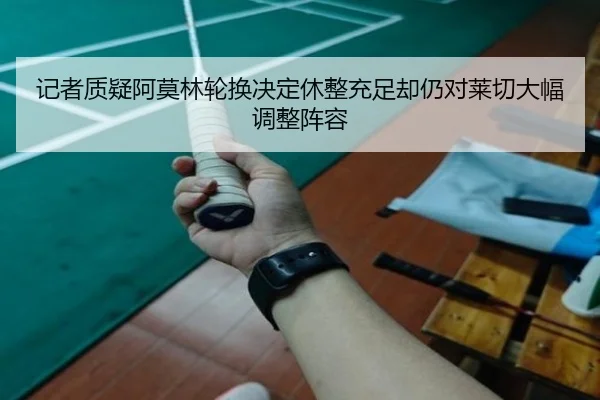 记者质疑阿莫林轮换决定休整充足却仍对莱切大幅调整阵容 | xingkong.com
